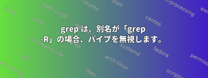 grep は、別名が「grep -R」の場合、パイプを無視します。