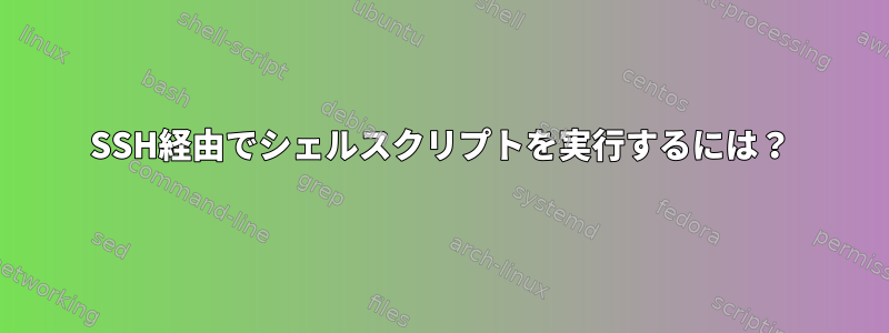 SSH経由でシェルスクリプトを実行するには？