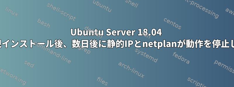 Ubuntu Server 18.04 LTSの新規インストール後、数日後に静的IPとnetplanが動作を停止しました。