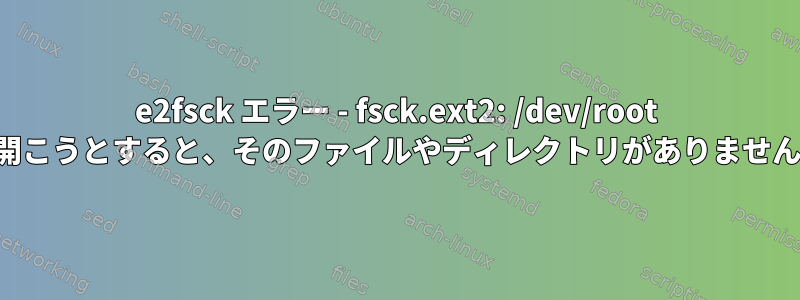 e2fsck エラー - fsck.ext2: /dev/root を開こうとすると、そのファイルやディレクトリがありません。