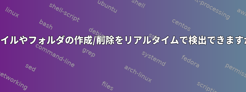 ファイルやフォルダの作成/削除をリアルタイムで検出できますか？