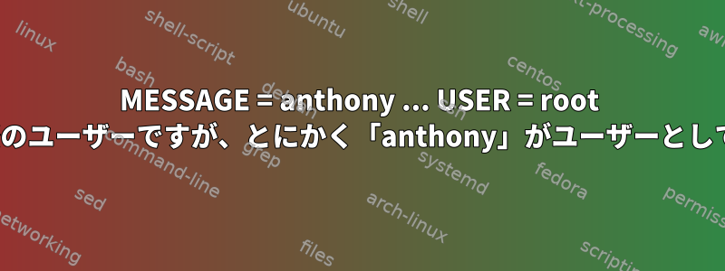 MESSAGE = anthony ... USER = root &lt;--これは、rootユーザーが実際のユーザーですが、とにかく「anthony」がユーザーとして表示されることを意味しますか？