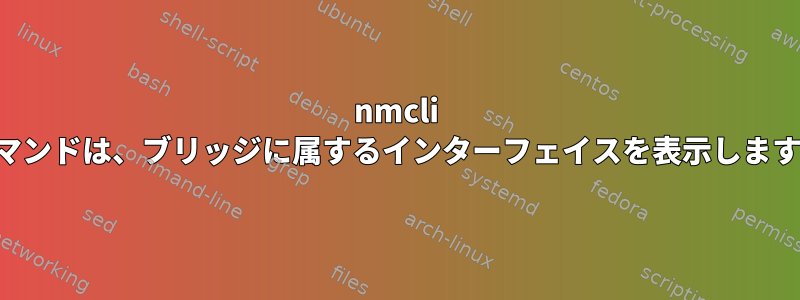 nmcli コマンドは、ブリッジに属するインターフェイスを表示します。