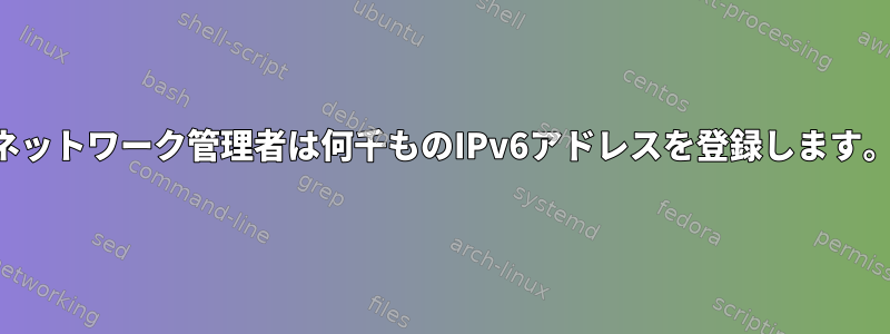 ネットワーク管理者は何千ものIPv6アドレスを登録します。