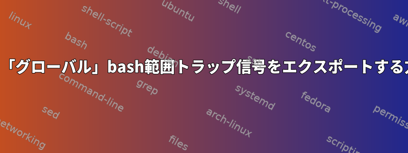 関数から「グローバル」bash範囲トラップ信号をエクスポートする方法は？