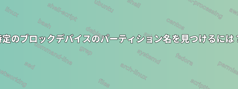 特定のブロックデバイスのパーティション名を見つけるには？