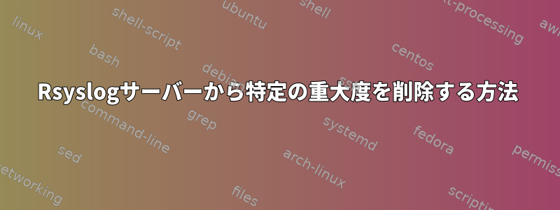 Rsyslogサーバーから特定の重大度を削除する方法