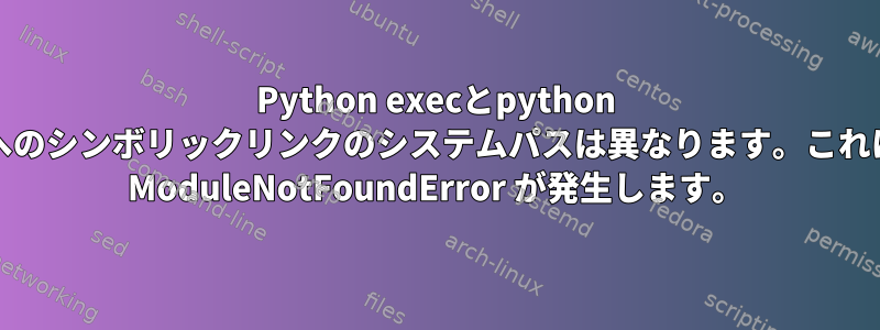 Python execとpython execへのシンボリックリンクのシステムパスは異なります。これにより ModuleNotFoundError が発生します。