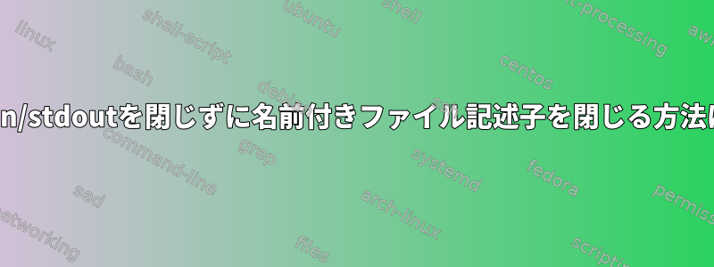 stdin/stdoutを閉じずに名前付きファイル記述子を閉じる方法は？