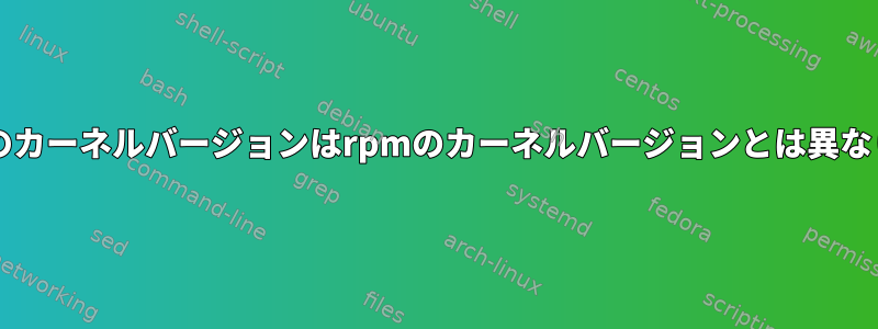 unameのカーネルバージョンはrpmのカーネルバージョンとは異なります。