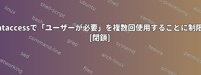 Apache設定の.htaccessで「ユーザーが必要」を複数回使用することに制限はありますか？ [閉鎖]