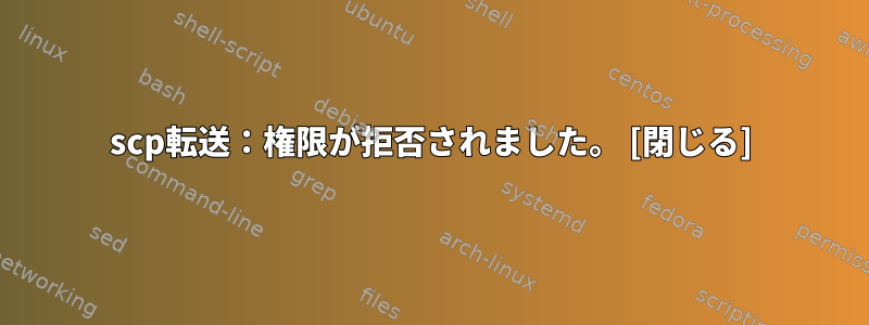 scp転送：権限が拒否されました。 [閉じる]