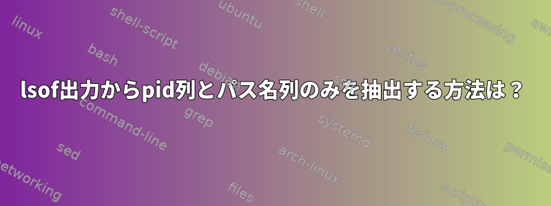 lsof出力からpid列とパス名列のみを抽出する方法は？