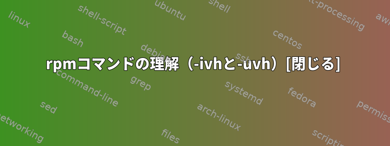 rpmコマンドの理解（-ivhと-uvh）[閉じる]