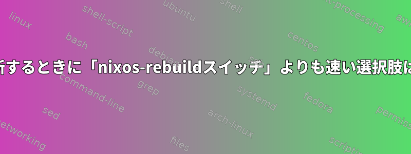 サービスを更新するときに「nixos-rebuildスイッチ」よりも速い選択肢はありますか？