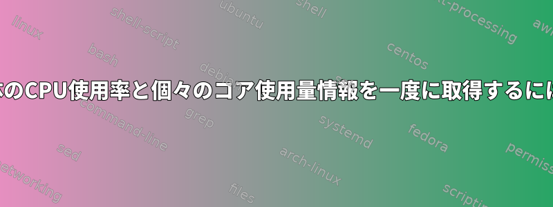 全体のCPU使用率と個々のコア使用量情報を一度に取得するには？