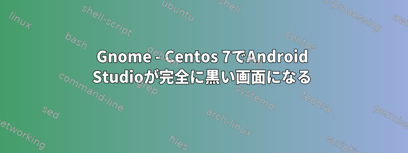 Gnome - Centos 7でAndroid Studioが完全に黒い画面になる