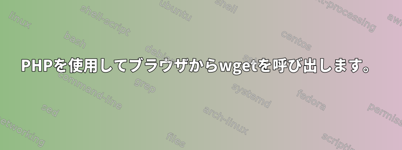 PHPを使用してブラウザからwgetを呼び出します。