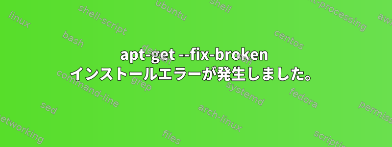 apt-get --fix-broken インストールエラーが発生しました。