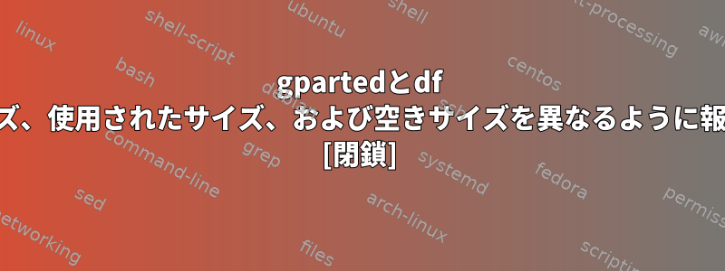 gpartedとdf -hがパーティションサイズ、使用されたサイズ、および空きサイズを異なるように報告するのはなぜですか？ [閉鎖]