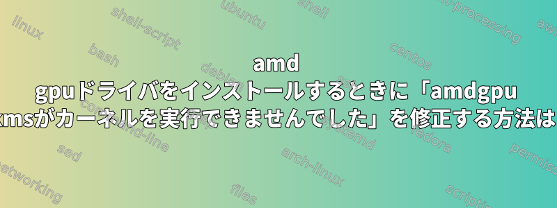 amd gpuドライバをインストールするときに「amdgpu dkmsがカーネルを実行できませんでした」を修正する方法は？