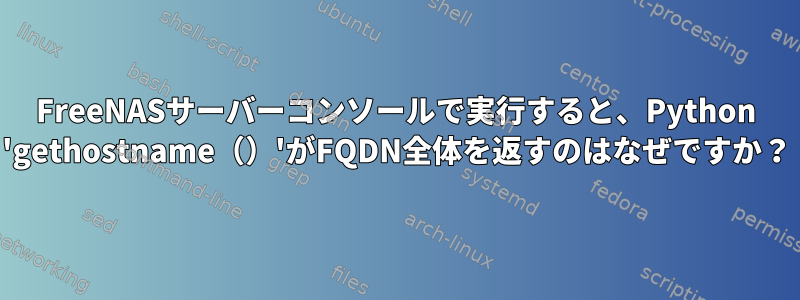 FreeNASサーバーコンソールで実行すると、Python 'gethostname（）'がFQDN全体を返すのはなぜですか？