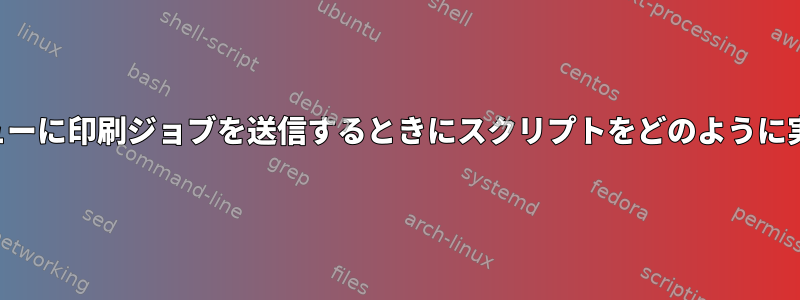 特定の印刷キューに印刷ジョブを送信するときにスクリプトをどのように実行しますか？