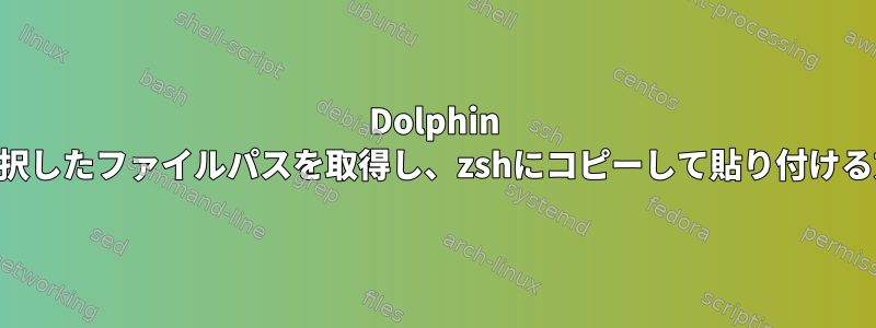 Dolphin KDEで選択したファイルパスを取得し、zshにコピーして貼り付ける方法は？