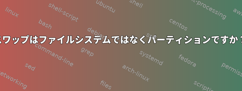 スワップはファイルシステムではなくパーティションですか？