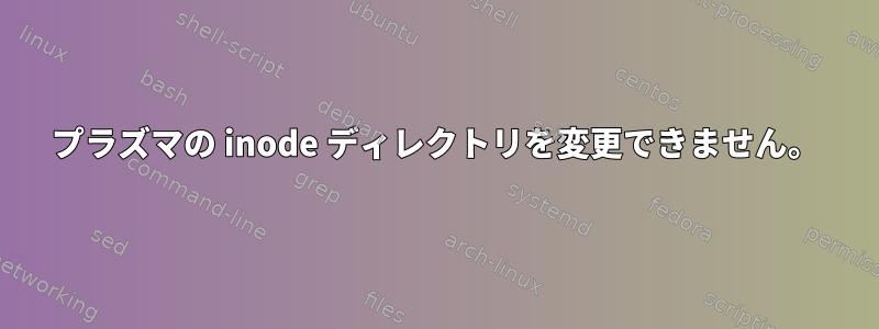 プラズマの inode ディレクトリを変更できません。