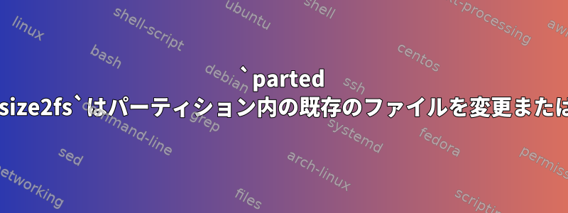 `parted resizepart`と`resize2fs`はパーティション内の既存のファイルを変更または削除しませんか？