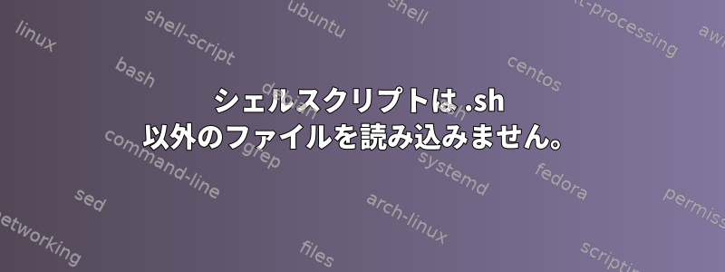 シェルスクリプトは .sh 以外のファイルを読み込みません。