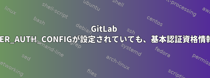 GitLab Runner：DOCKER_AUTH_CONFIGが設定されていても、基本認証資格情報はありません。