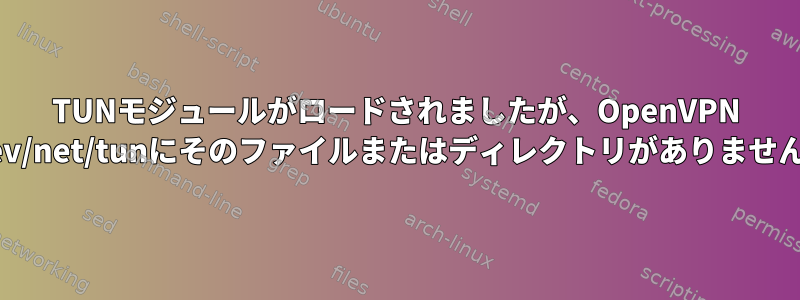 TUNモジュールがロードされましたが、OpenVPN /dev/net/tunにそのファイルまたはディレクトリがありません。