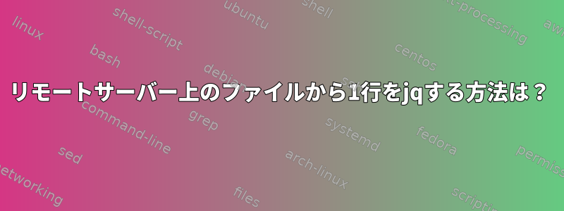 リモートサーバー上のファイルから1行をjqする方法は？