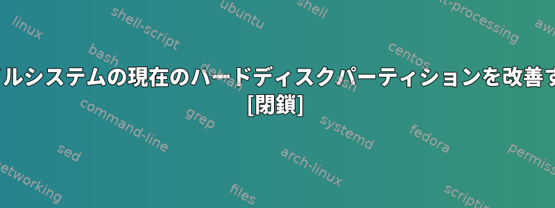 Linuxファイルシステムの現在のハードディスクパーティションを改善する方法は？ [閉鎖]