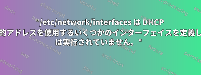 "/etc/network/interfaces は DHCP クライアントまたは静的アドレスを使用するいくつかのインターフェイスを定義しているため、dhcpcd は実行されていません。"