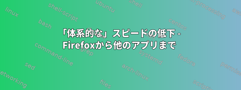 「体系的な」スピードの低下 - Firefoxから他のアプリまで