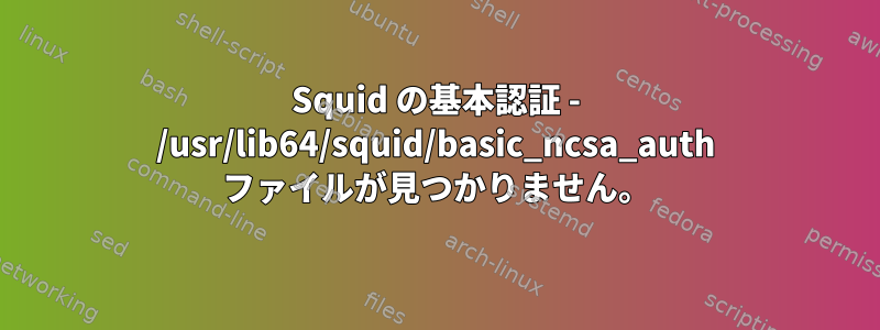 Squid の基本認証 - /usr/lib64/squid/basic_ncsa_auth ファイルが見つかりません。