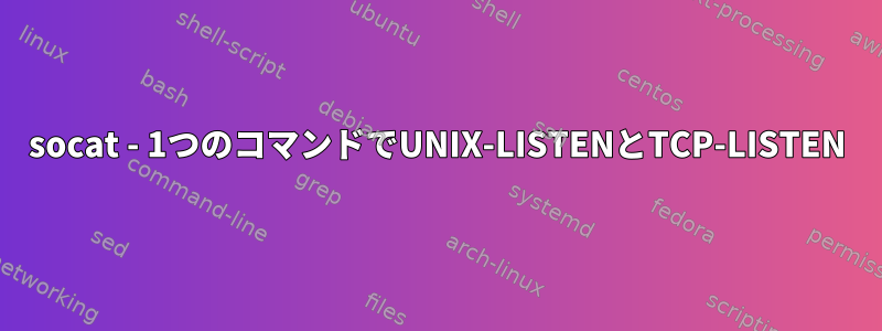 socat - 1つのコマンドでUNIX-LISTENとTCP-LISTEN