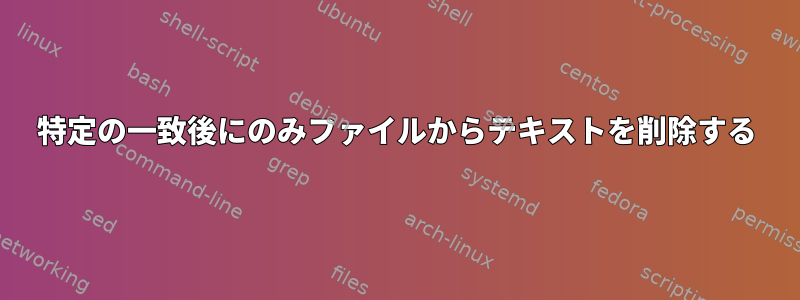 特定の一致後にのみファイルからテキストを削除する