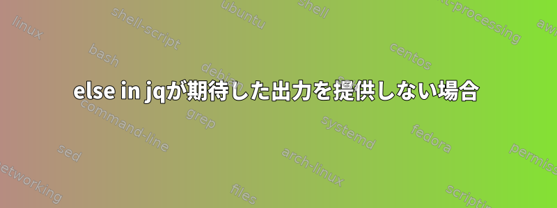 else in jqが期待した出力を提供しない場合