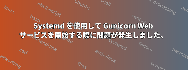 Systemd を使用して Gunicorn Web サービスを開始する際に問題が発生しました。