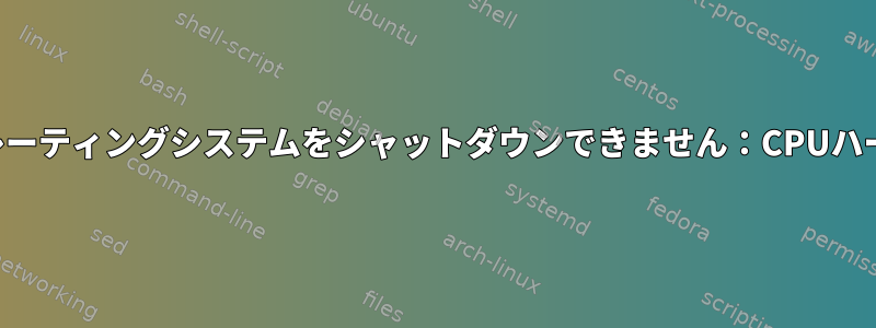基本オペレーティングシステムをシャットダウンできません：CPUハードロック