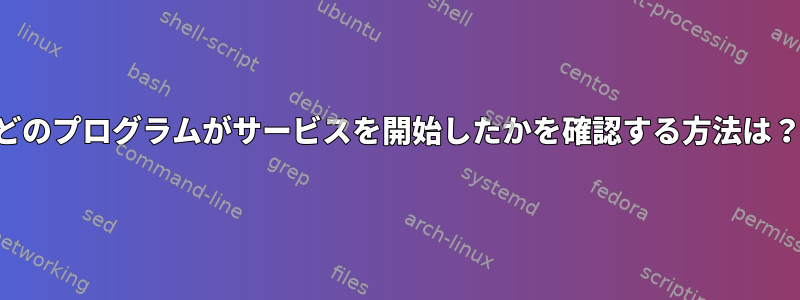 どのプログラムがサービスを開始したかを確認する方法は？