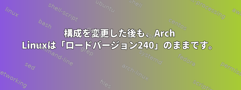 構成を変更した後も、Arch Linuxは「ロードバージョン240」のままです。