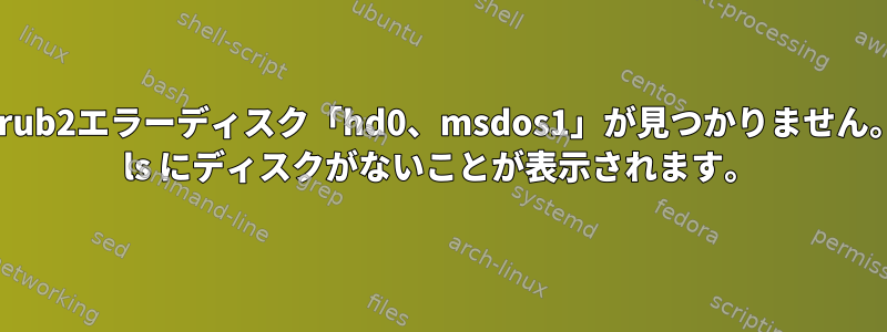 grub2エラーディスク「hd0、msdos1」が見つかりません。 ls にディスクがないことが表示されます。