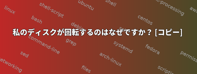 私のディスクが回転するのはなぜですか？ [コピー]