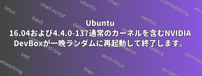 Ubuntu 16.04および4.4.0-137通常のカーネルを含むNVIDIA DevBoxが一晩ランダムに再起動して終了します。