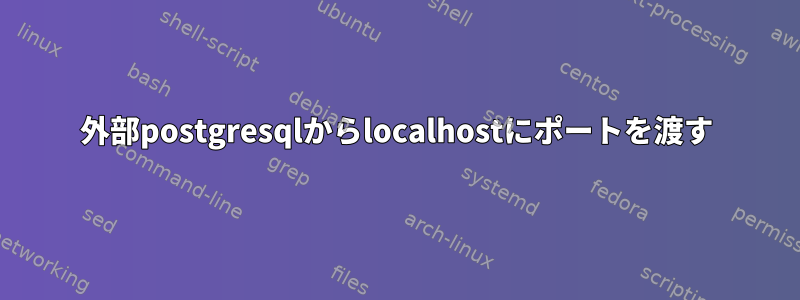 外部postgresqlからlocalhostにポートを渡す